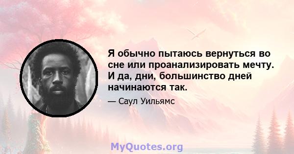 Я обычно пытаюсь вернуться во сне или проанализировать мечту. И да, дни, большинство дней начинаются так.