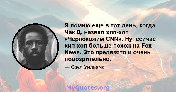 Я помню еще в тот день, когда Чак Д. назвал хип-хоп «Чернокожим CNN». Ну, сейчас хип-хоп больше похож на Fox News. Это предвзято и очень подозрительно.