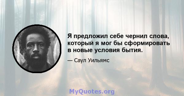 Я предложил себе чернил слова, который я мог бы сформировать в новые условия бытия.