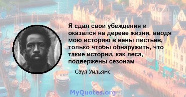 Я сдал свои убеждения и оказался на дереве жизни, вводя мою историю в вены листьев, только чтобы обнаружить, что такие истории, как леса, подвержены сезонам