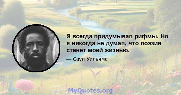 Я всегда придумывал рифмы. Но я никогда не думал, что поэзия станет моей жизнью.