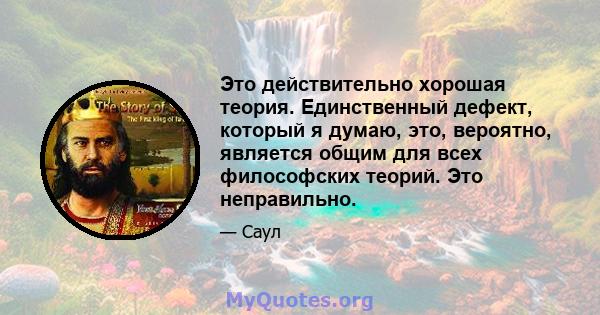 Это действительно хорошая теория. Единственный дефект, который я думаю, это, вероятно, является общим для всех философских теорий. Это неправильно.