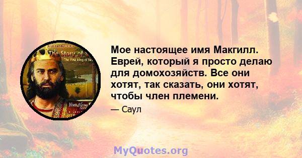 Мое настоящее имя Макгилл. Еврей, который я просто делаю для домохозяйств. Все они хотят, так сказать, они хотят, чтобы член племени.