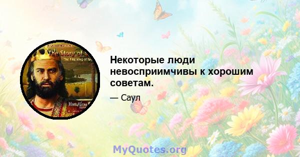 Некоторые люди невосприимчивы к хорошим советам.