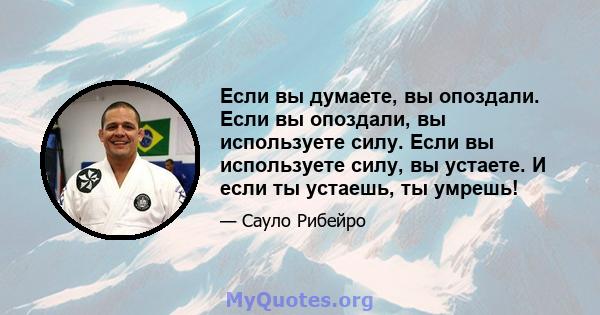 Если вы думаете, вы опоздали. Если вы опоздали, вы используете силу. Если вы используете силу, вы устаете. И если ты устаешь, ты умрешь!