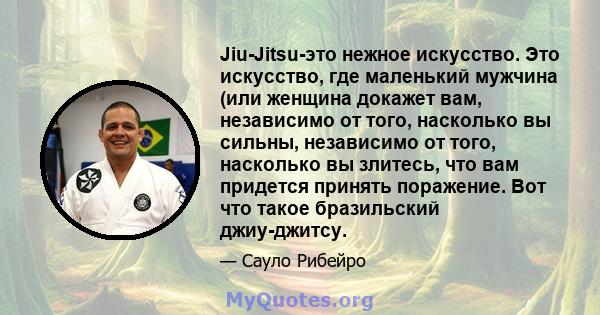 Jiu-Jitsu-это нежное искусство. Это искусство, где маленький мужчина (или женщина докажет вам, независимо от того, насколько вы сильны, независимо от того, насколько вы злитесь, что вам придется принять поражение. Вот