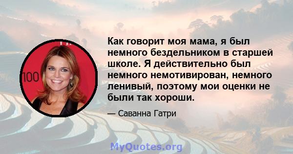 Как говорит моя мама, я был немного бездельником в старшей школе. Я действительно был немного немотивирован, немного ленивый, поэтому мои оценки не были так хороши.