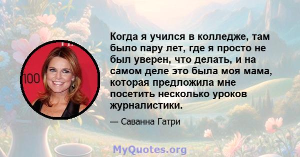 Когда я учился в колледже, там было пару лет, где я просто не был уверен, что делать, и на самом деле это была моя мама, которая предложила мне посетить несколько уроков журналистики.