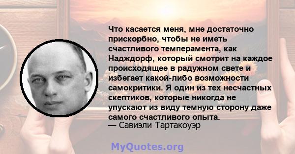 Что касается меня, мне достаточно прискорбно, чтобы не иметь счастливого темперамента, как Надждорф, который смотрит на каждое происходящее в радужном свете и избегает какой-либо возможности самокритики. Я один из тех