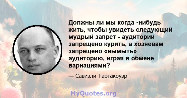 Должны ли мы когда -нибудь жить, чтобы увидеть следующий мудрый запрет - аудитории запрещено курить, а хозяевам запрещено «вымыть» аудиторию, играя в обмене вариациями?