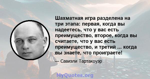 Шахматная игра разделена на три этапа: первая, когда вы надеетесь, что у вас есть преимущество, второе, когда вы считаете, что у вас есть преимущество, и третий ... когда вы знаете, что проиграете!