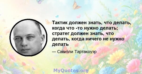 Тактик должен знать, что делать, когда что -то нужно делать; стратег должен знать, что делать, когда ничего не нужно делать