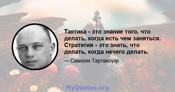 Тактика - это знание того, что делать, когда есть чем заняться. Стратегия - это знать, что делать, когда нечего делать.