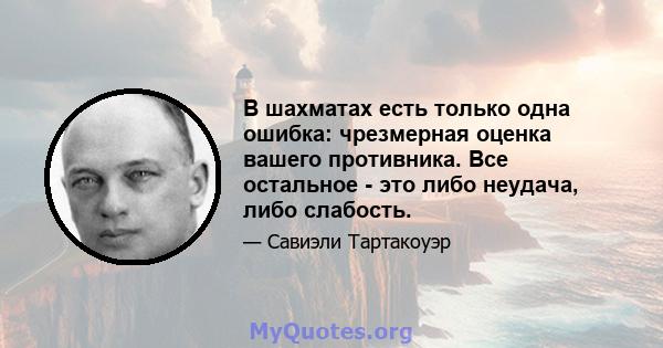 В шахматах есть только одна ошибка: чрезмерная оценка вашего противника. Все остальное - это либо неудача, либо слабость.