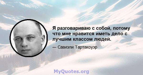 Я разговариваю с собой, потому что мне нравится иметь дело с лучшим классом людей.