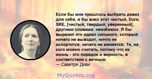 Если бы мне пришлось выбрать девиз для себя, я бы взял этот чистый, Dure, SRE, [чистый, твердый, уверенный], другими словами: неизбежно. Я бы выразил это идеал сильного, который ничего не выводит, ничто не испортится,