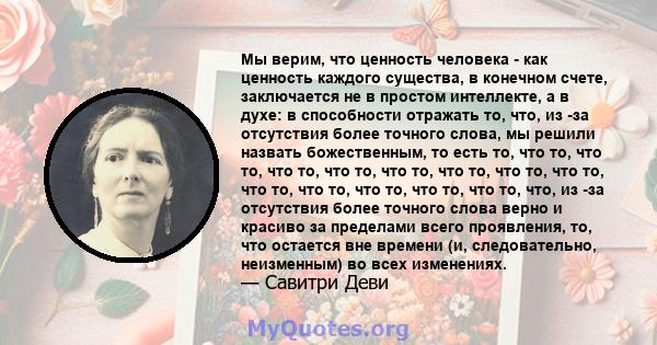 Мы верим, что ценность человека - как ценность каждого существа, в конечном счете, заключается не в простом интеллекте, а в духе: в способности отражать то, что, из -за отсутствия более точного слова, мы решили назвать