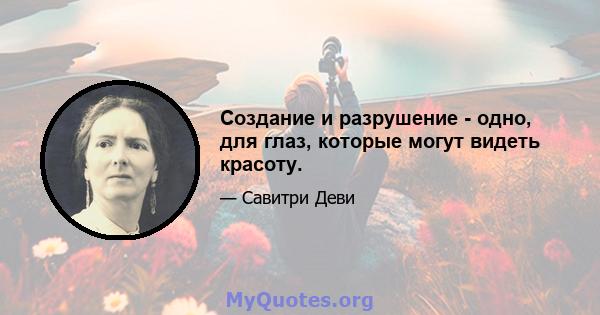 Создание и разрушение - одно, для глаз, которые могут видеть красоту.