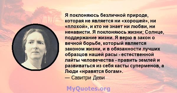 Я поклоняюсь безличной природе, которая не является ни «хорошей», ни «плохой», и кто не знает ни любви, ни ненависти. Я поклоняюсь жизни; Солнце, поддержание жизни. Я верю в закон о вечной борьбе, который является