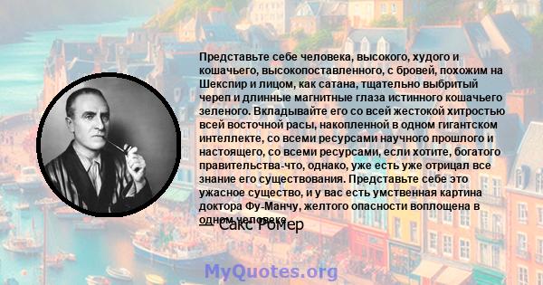 Представьте себе человека, высокого, худого и кошачьего, высокопоставленного, с бровей, похожим на Шекспир и лицом, как сатана, тщательно выбритый череп и длинные магнитные глаза истинного кошачьего зеленого.