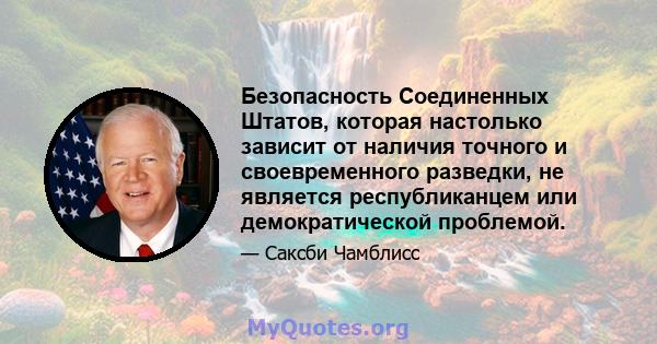 Безопасность Соединенных Штатов, которая настолько зависит от наличия точного и своевременного разведки, не является республиканцем или демократической проблемой.