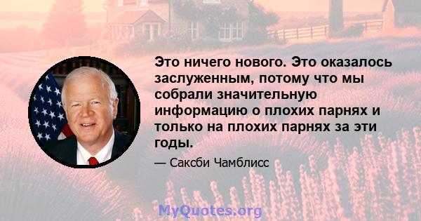 Это ничего нового. Это оказалось заслуженным, потому что мы собрали значительную информацию о плохих парнях и только на плохих парнях за эти годы.