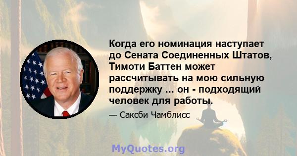 Когда его номинация наступает до Сената Соединенных Штатов, Тимоти Баттен может рассчитывать на мою сильную поддержку ... он - подходящий человек для работы.