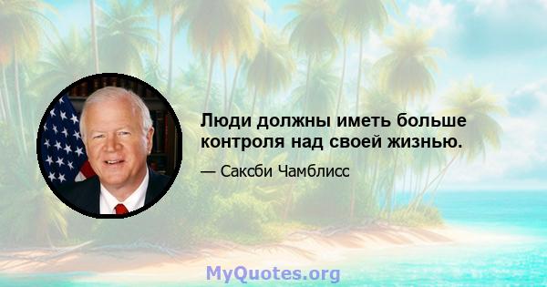 Люди должны иметь больше контроля над своей жизнью.