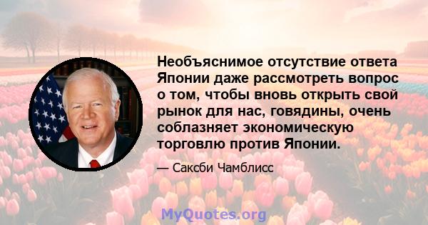 Необъяснимое отсутствие ответа Японии даже рассмотреть вопрос о том, чтобы вновь открыть свой рынок для нас, говядины, очень соблазняет экономическую торговлю против Японии.