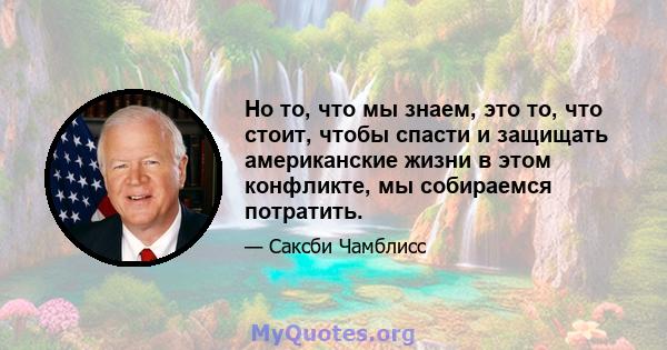 Но то, что мы знаем, это то, что стоит, чтобы спасти и защищать американские жизни в этом конфликте, мы собираемся потратить.