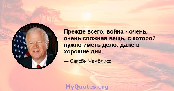 Прежде всего, война - очень, очень сложная вещь, с которой нужно иметь дело, даже в хорошие дни.