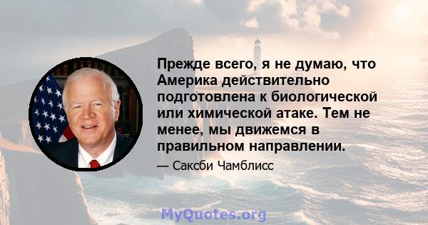 Прежде всего, я не думаю, что Америка действительно подготовлена ​​к биологической или химической атаке. Тем не менее, мы движемся в правильном направлении.