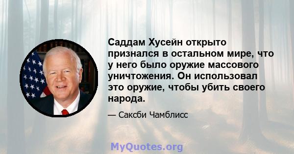 Саддам Хусейн открыто признался в остальном мире, что у него было оружие массового уничтожения. Он использовал это оружие, чтобы убить своего народа.