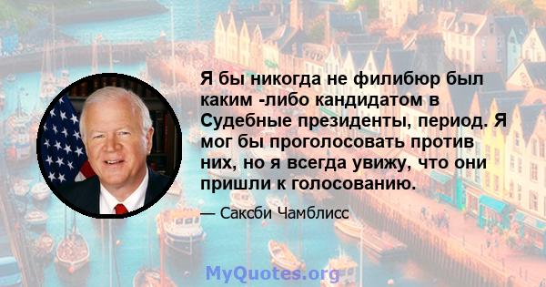 Я бы никогда не филибюр был каким -либо кандидатом в Судебные президенты, период. Я мог бы проголосовать против них, но я всегда увижу, что они пришли к голосованию.