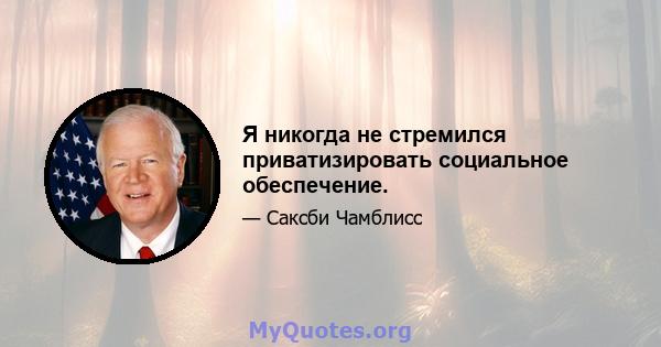 Я никогда не стремился приватизировать социальное обеспечение.