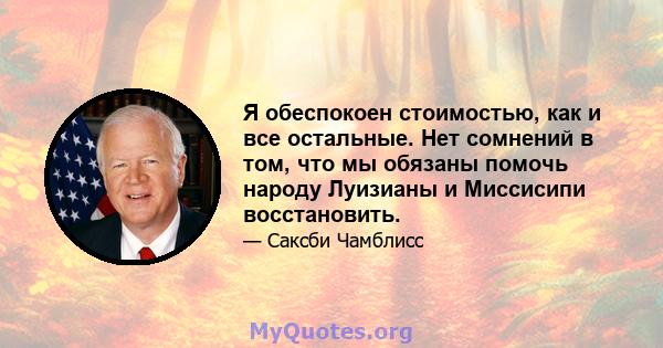 Я обеспокоен стоимостью, как и все остальные. Нет сомнений в том, что мы обязаны помочь народу Луизианы и Миссисипи восстановить.