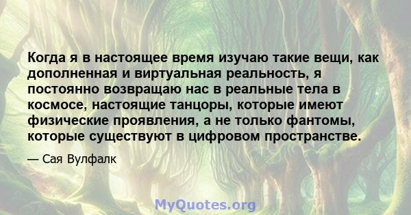 Когда я в настоящее время изучаю такие вещи, как дополненная и виртуальная реальность, я постоянно возвращаю нас в реальные тела в космосе, настоящие танцоры, которые имеют физические проявления, а не только фантомы,