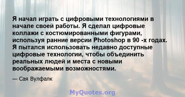 Я начал играть с цифровыми технологиями в начале своей работы. Я сделал цифровые коллажи с костюмированными фигурами, используя ранние версии Photoshop в 90 -х годах. Я пытался использовать недавно доступные цифровые