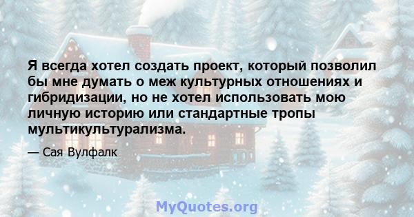 Я всегда хотел создать проект, который позволил бы мне думать о меж культурных отношениях и гибридизации, но не хотел использовать мою личную историю или стандартные тропы мультикультурализма.