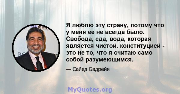 Я люблю эту страну, потому что у меня ее не всегда было. Свобода, еда, вода, которая является чистой, конституцией - это не то, что я считаю само собой разумеющимся.