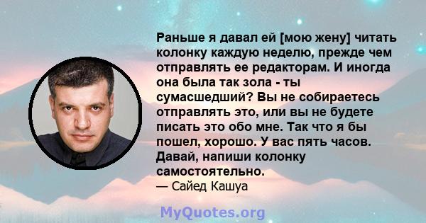 Раньше я давал ей [мою жену] читать колонку каждую неделю, прежде чем отправлять ее редакторам. И иногда она была так зола - ты сумасшедший? Вы не собираетесь отправлять это, или вы не будете писать это обо мне. Так что 