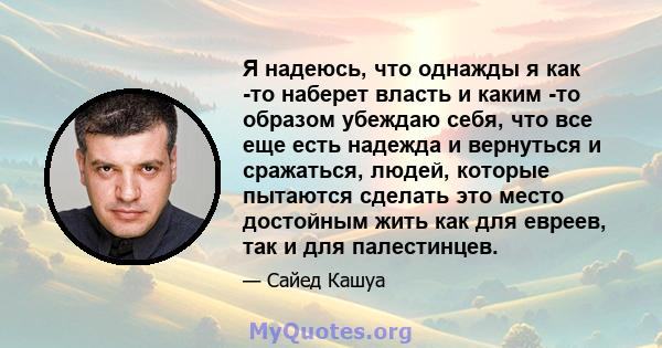 Я надеюсь, что однажды я как -то наберет власть и каким -то образом убеждаю себя, что все еще есть надежда и вернуться и сражаться, людей, которые пытаются сделать это место достойным жить как для евреев, так и для