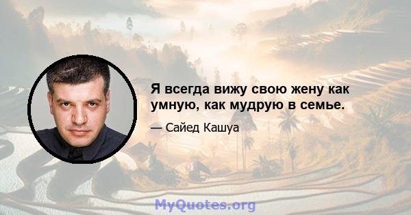 Я всегда вижу свою жену как умную, как мудрую в семье.