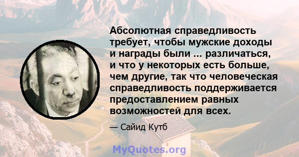 Абсолютная справедливость требует, чтобы мужские доходы и награды были ... различаться, и что у некоторых есть больше, чем другие, так что человеческая справедливость поддерживается предоставлением равных возможностей