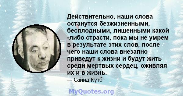 Действительно, наши слова останутся безжизненными, бесплодными, лишенными какой -либо страсти, пока мы не умрем в результате этих слов, после чего наши слова внезапно приведут к жизни и будут жить среди мертвых сердец,