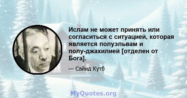 Ислам не может принять или согласиться с ситуацией, которая является полуэльвам и полу-джахилией [отделен от Бога].