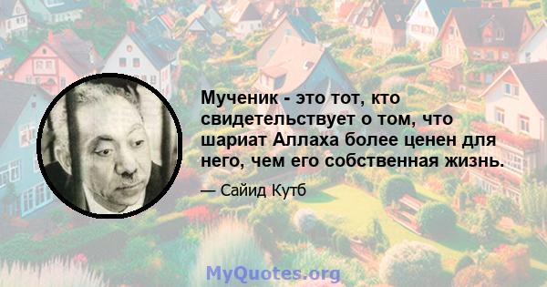 Мученик - это тот, кто свидетельствует о том, что шариат Аллаха более ценен для него, чем его собственная жизнь.