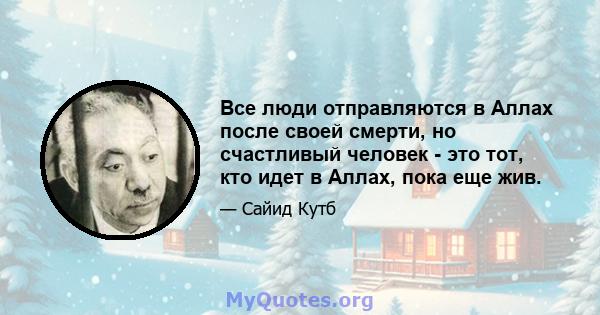 Все люди отправляются в Аллах после своей смерти, но счастливый человек - это тот, кто идет в Аллах, пока еще жив.