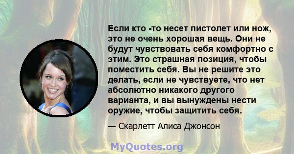 Если кто -то несет пистолет или нож, это не очень хорошая вещь. Они не будут чувствовать себя комфортно с этим. Это страшная позиция, чтобы поместить себя. Вы не решите это делать, если не чувствуете, что нет абсолютно