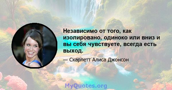 Независимо от того, как изолировано, одиноко или вниз и вы себя чувствуете, всегда есть выход.